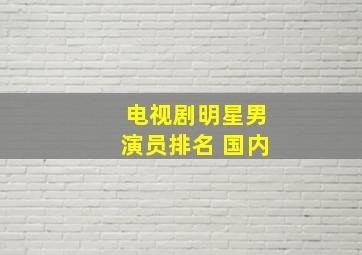 电视剧明星男演员排名 国内